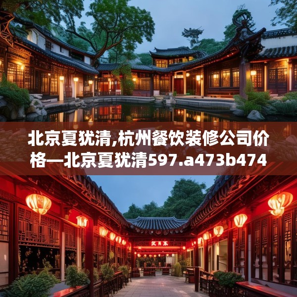 北京夏犹清,杭州餐饮装修公司价格—北京夏犹清597.a473b474c477fgy.484uyk