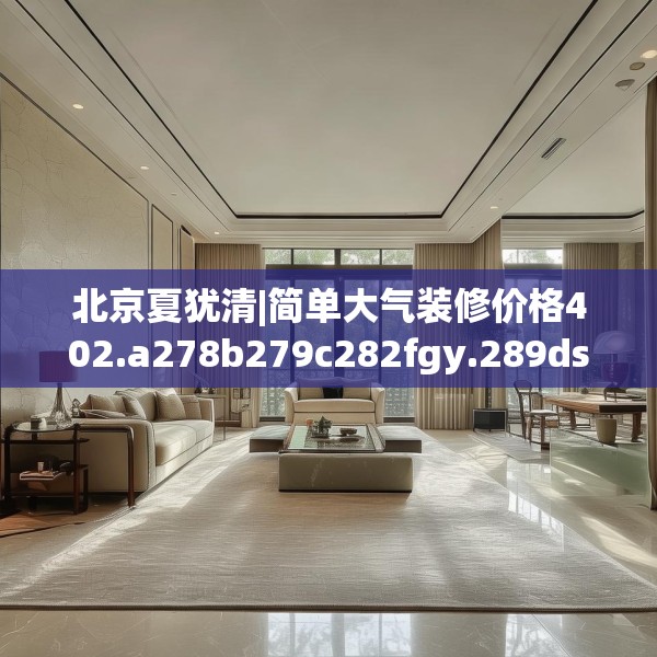 北京夏犹清|简单大气装修价格402.a278b279c282fgy.289dsfds
