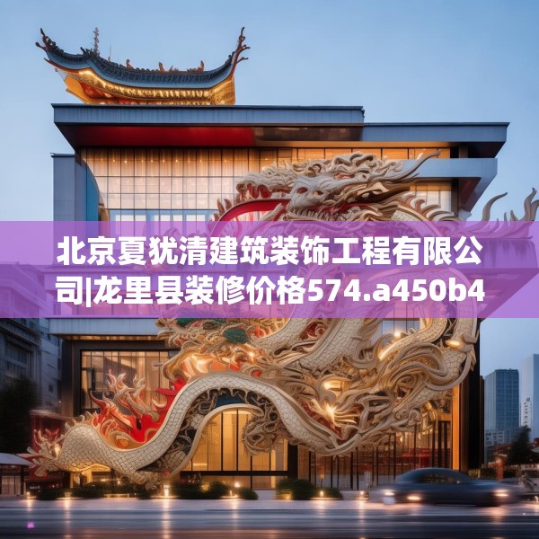 北京夏犹清建筑装饰工程有限公司|龙里县装修价格574.a450b451c454fgy.461dewqe
