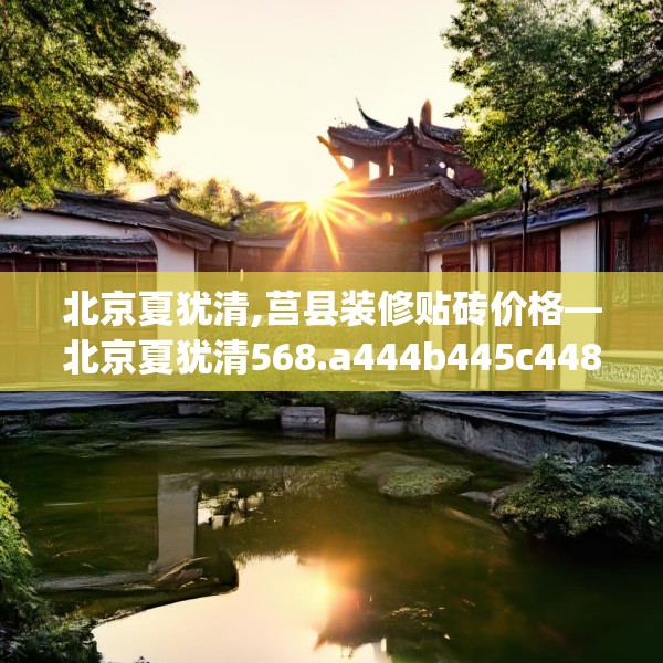 北京夏犹清,莒县装修贴砖价格—北京夏犹清568.a444b445c448fgy.455sdA