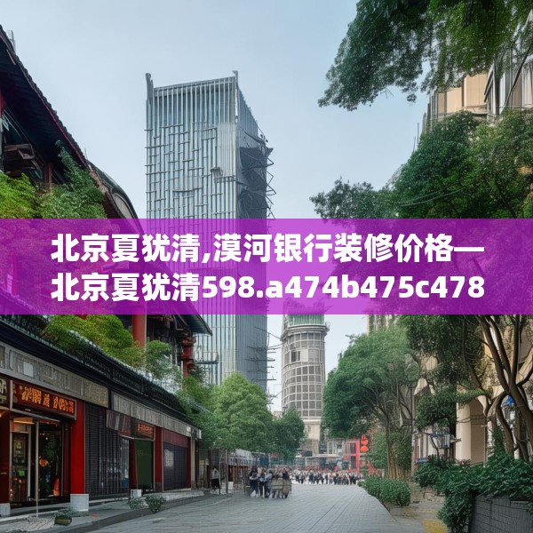 北京夏犹清,漠河银行装修价格—北京夏犹清598.a474b475c478fgy.485htyj