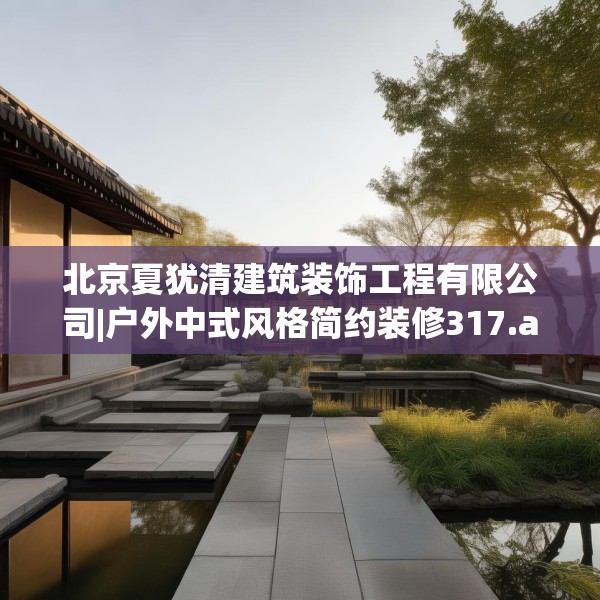北京夏犹清建筑装饰工程有限公司|户外中式风格简约装修317.a193b194c197fgy.204cvcx