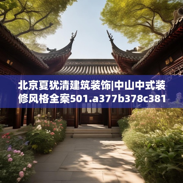 北京夏犹清建筑装饰|中山中式装修风格全案501.a377b378c381fgy.388fhsg