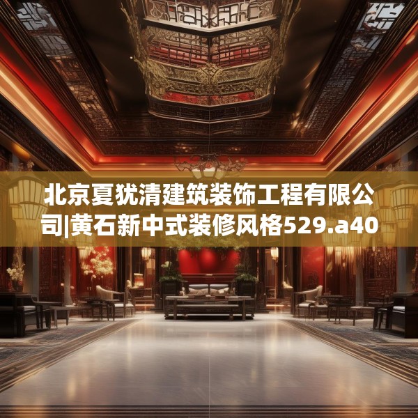北京夏犹清建筑装饰工程有限公司|黄石新中式装修风格529.a405b406c409fgy.416fdsfds