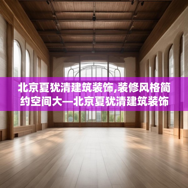 北京夏犹清建筑装饰,装修风格简约空间大—北京夏犹清建筑装饰233.a109b110c113fgy.120bnbn