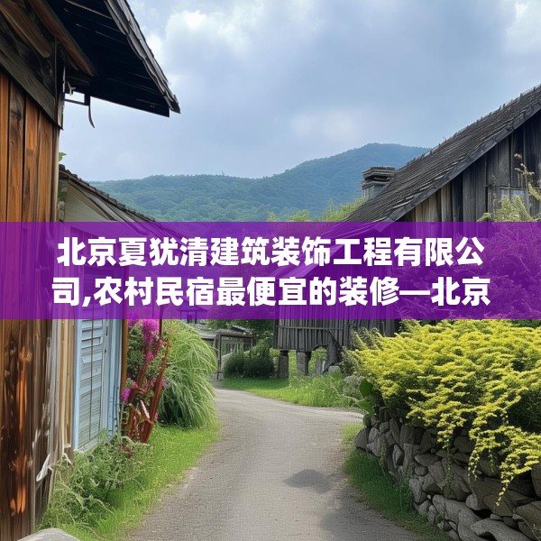 北京夏犹清建筑装饰工程有限公司,农村民宿最便宜的装修—北京夏犹清建筑装饰工程有限公司414.a290b291c294fgy.301nbn