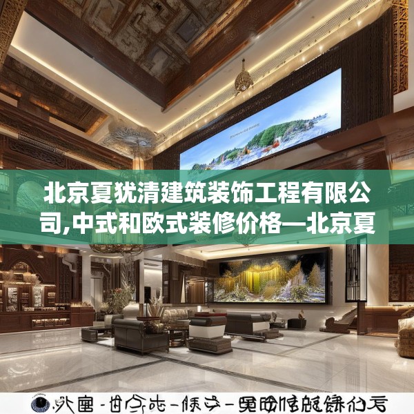 北京夏犹清建筑装饰工程有限公司,中式和欧式装修价格—北京夏犹清建筑装饰工程有限公司182.a58b59c62fgy.6976681