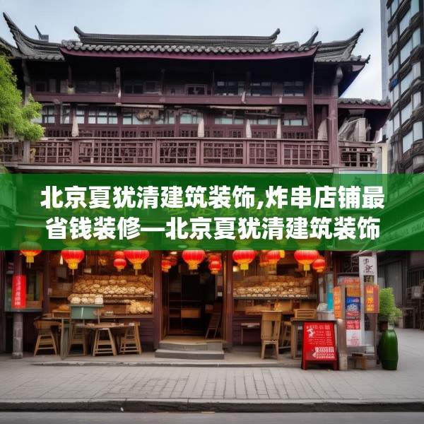 北京夏犹清建筑装饰,炸串店铺最省钱装修—北京夏犹清建筑装饰479.a355b356c359fgy.366cvcx