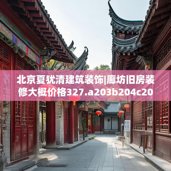 北京夏犹清建筑装饰|廊坊旧房装修大概价格327.a203b204c207fgy.214uyk