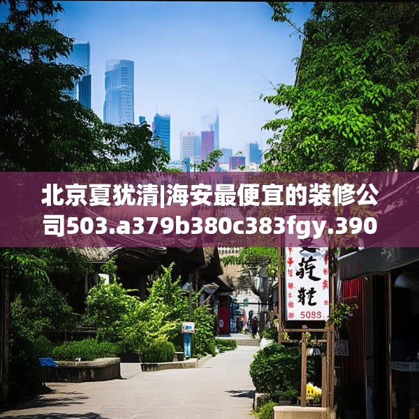 北京夏犹清|海安最便宜的装修公司503.a379b380c383fgy.390bnbn