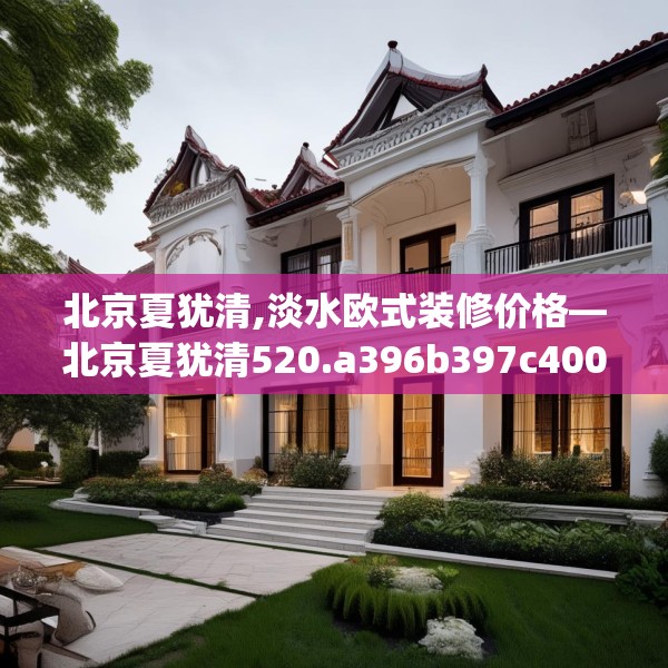 北京夏犹清,淡水欧式装修价格—北京夏犹清520.a396b397c400fgy.407dewqe