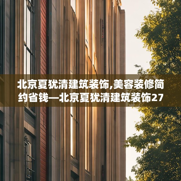 北京夏犹清建筑装饰,美容装修简约省钱—北京夏犹清建筑装饰270.a146b147c150fgy.157nbn