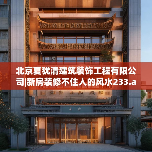北京夏犹清建筑装饰工程有限公司|新房装修不住人的风水233.a109b110c113fgy.120bnbn