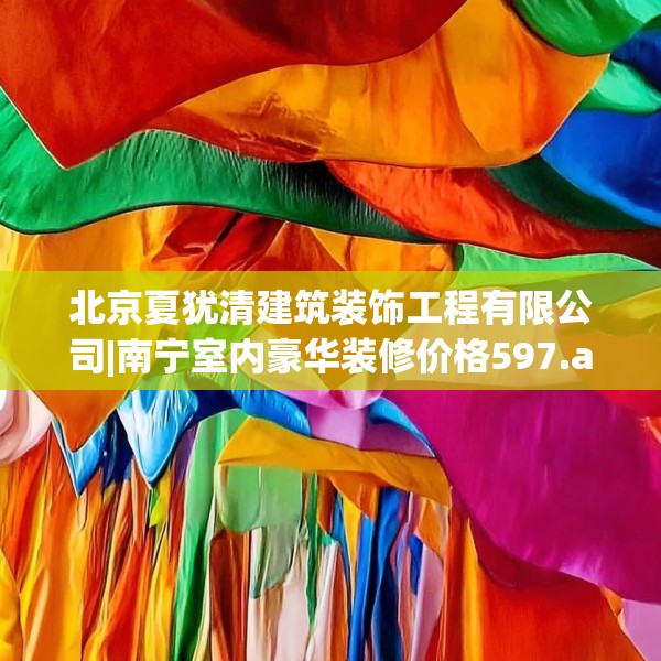 北京夏犹清建筑装饰工程有限公司|南宁室内豪华装修价格597.a473b474c477fgy.484uyk