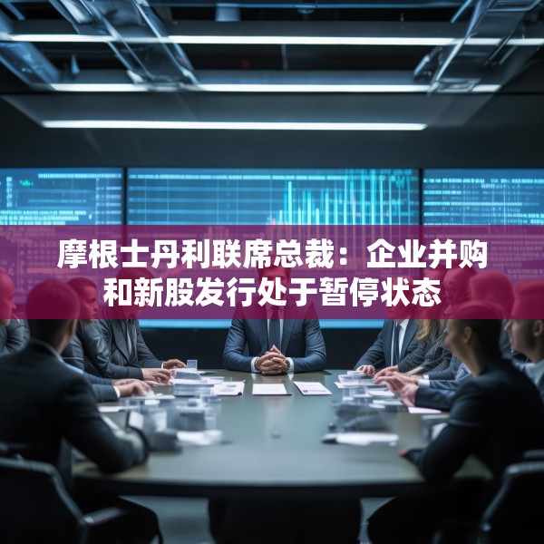 摩根士丹利联席总裁：企业并购和新股发行处于暂停状态