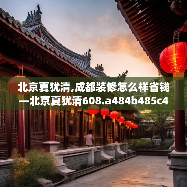 北京夏犹清,成都装修怎么样省钱—北京夏犹清608.a484b485c488fgy.495xczxv