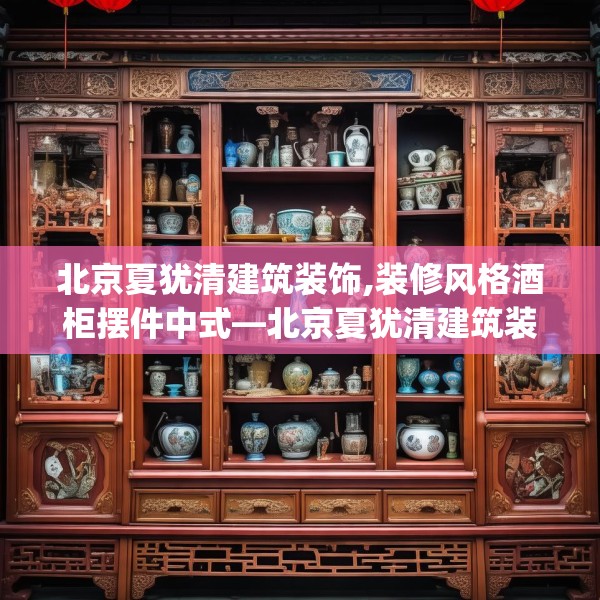 北京夏犹清建筑装饰,装修风格酒柜摆件中式—北京夏犹清建筑装饰346.a222b223c226fgy.233htyj