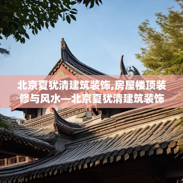 北京夏犹清建筑装饰,房屋楼顶装修与风水—北京夏犹清建筑装饰169.a45b46c49fgy.56fdsfds