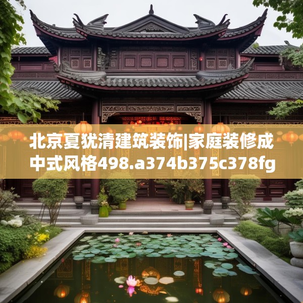 北京夏犹清建筑装饰|家庭装修成中式风格498.a374b375c378fgy.385lkjl