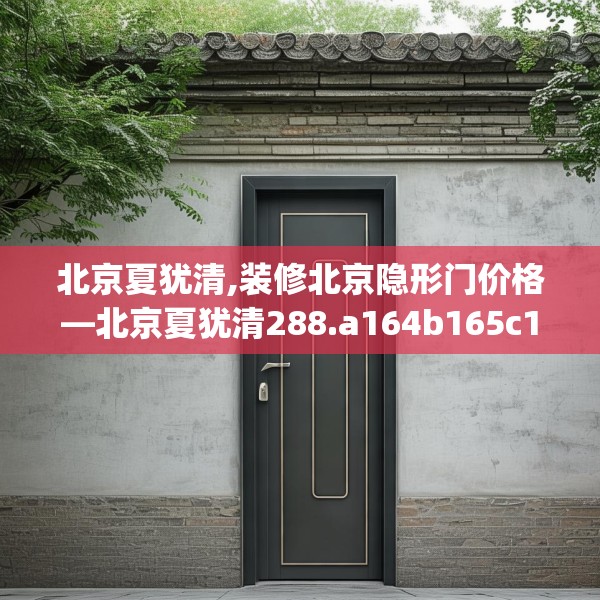 北京夏犹清,装修北京隐形门价格—北京夏犹清288.a164b165c168fgy.175nbn