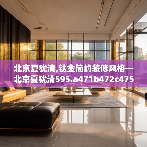 北京夏犹清,钛金简约装修风格—北京夏犹清595.a471b472c475fgy.482jhhj