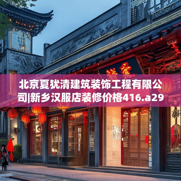 北京夏犹清建筑装饰工程有限公司|新乡汉服店装修价格416.a292b293c296fgy.30376668