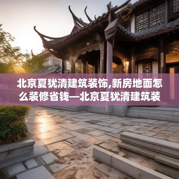 北京夏犹清建筑装饰,新房地面怎么装修省钱—北京夏犹清建筑装饰328.a204b205c208fgy.215htyj