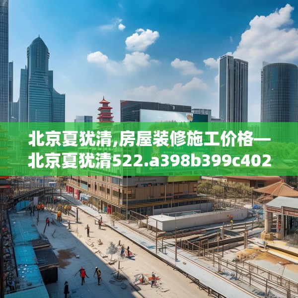 北京夏犹清,房屋装修施工价格—北京夏犹清522.a398b399c402fgy.409nbn
