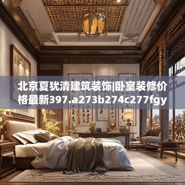 北京夏犹清建筑装饰|卧室装修价格最新397.a273b274c277fgy.284jhhj