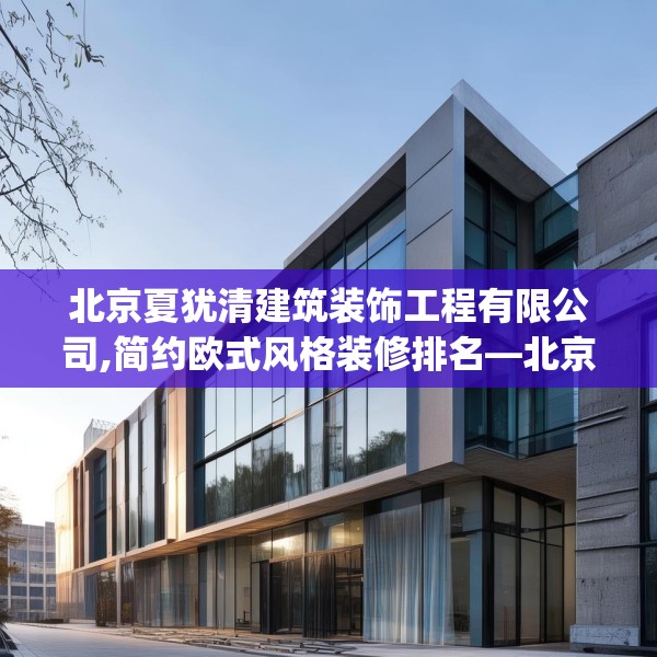 北京夏犹清建筑装饰工程有限公司,简约欧式风格装修排名—北京夏犹清建筑装饰工程有限公司616.a492b493c496fgy.503htyj