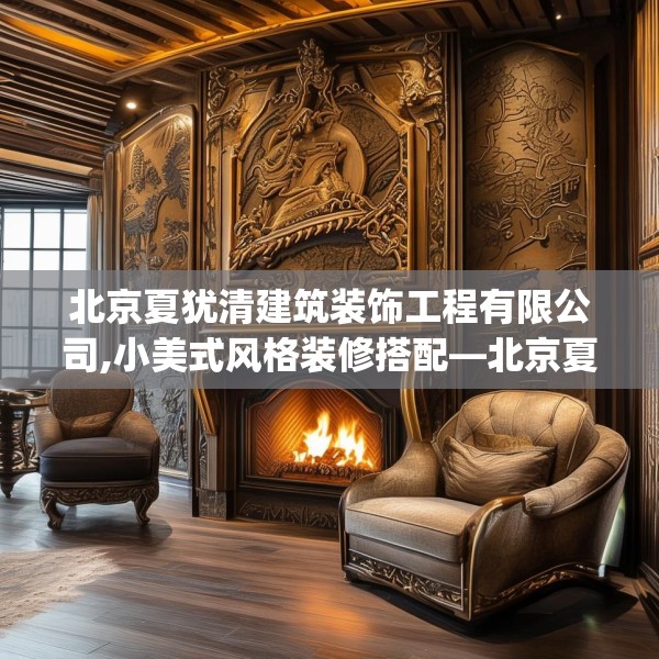 北京夏犹清建筑装饰工程有限公司,小美式风格装修搭配—北京夏犹清建筑装饰工程有限公司335.a211b212c215fgy.222cvcx