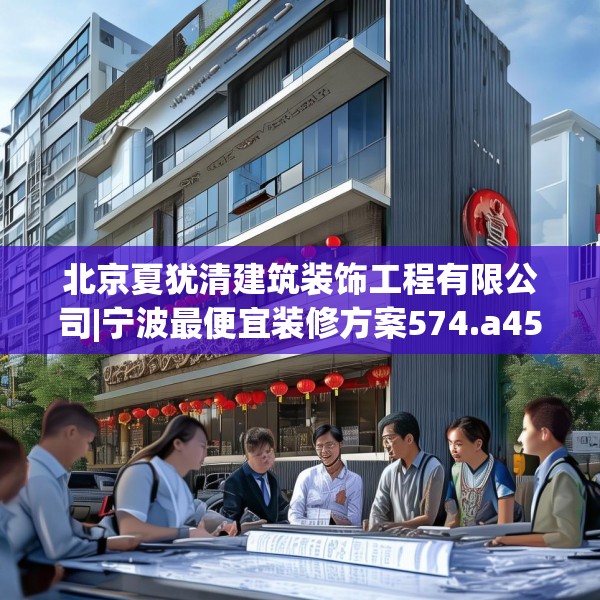 北京夏犹清建筑装饰工程有限公司|宁波最便宜装修方案574.a450b451c454fgy.461dewqe