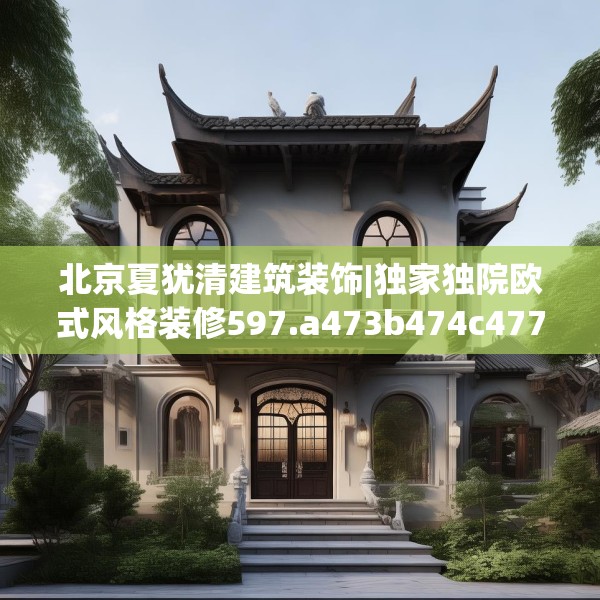北京夏犹清建筑装饰|独家独院欧式风格装修597.a473b474c477fgy.484uyk