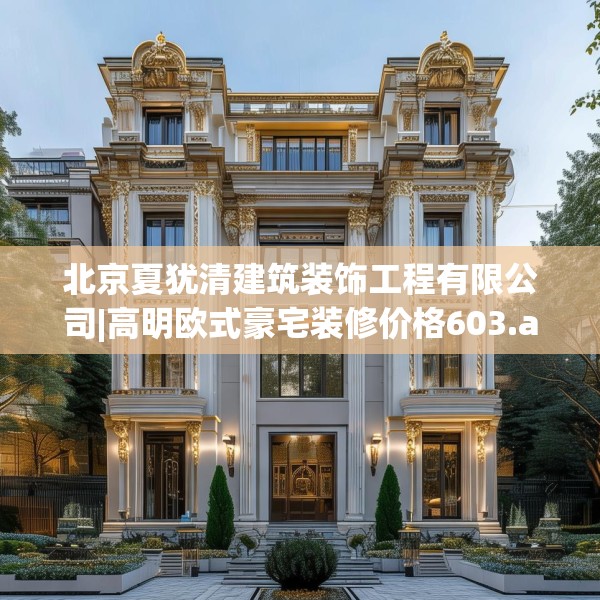 北京夏犹清建筑装饰工程有限公司|高明欧式豪宅装修价格603.a479b480c483fgy.490fghfd