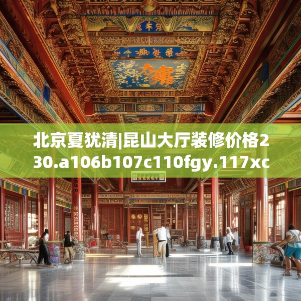 北京夏犹清|昆山大厅装修价格230.a106b107c110fgy.117xczxv