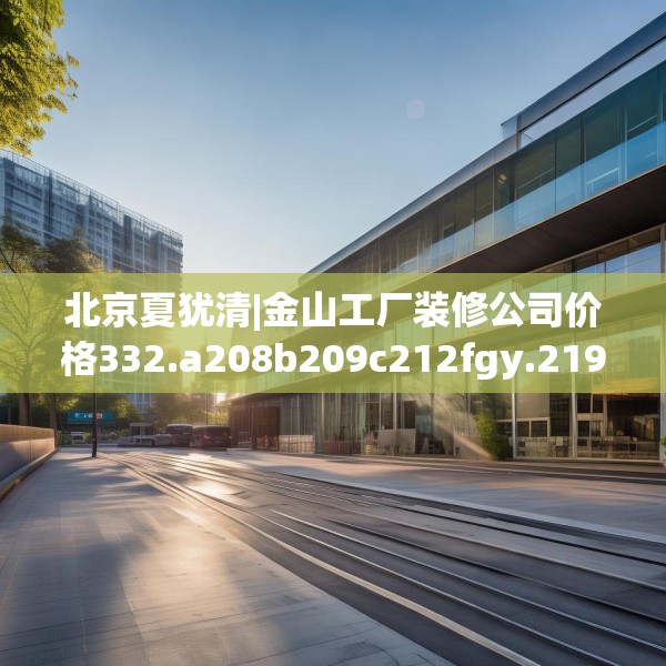 北京夏犹清|金山工厂装修公司价格332.a208b209c212fgy.219wew
