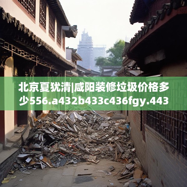北京夏犹清|咸阳装修垃圾价格多少556.a432b433c436fgy.443dewqe