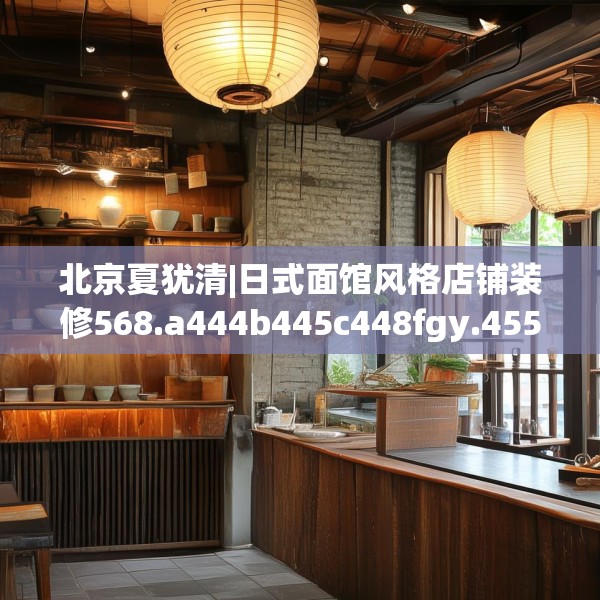 北京夏犹清|日式面馆风格店铺装修568.a444b445c448fgy.455sdA