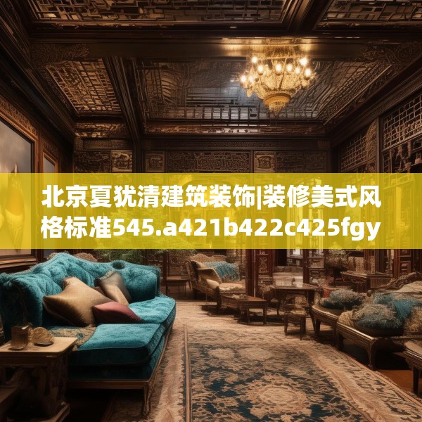 北京夏犹清建筑装饰|装修美式风格标准545.a421b422c425fgy.432fds