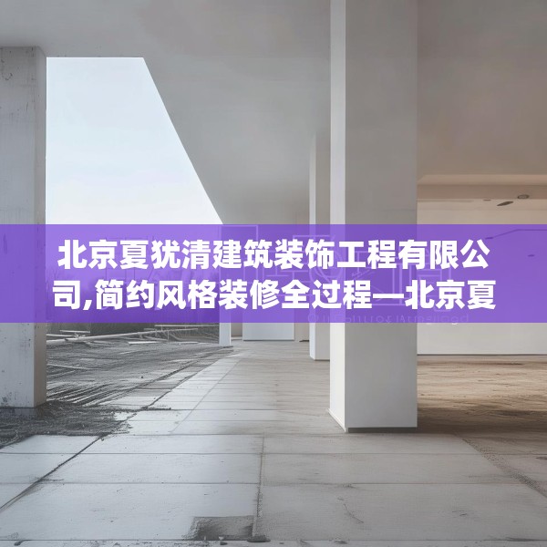 北京夏犹清建筑装饰工程有限公司,简约风格装修全过程—北京夏犹清建筑装饰工程有限公司356.a232b233c236fgy.243xczxv