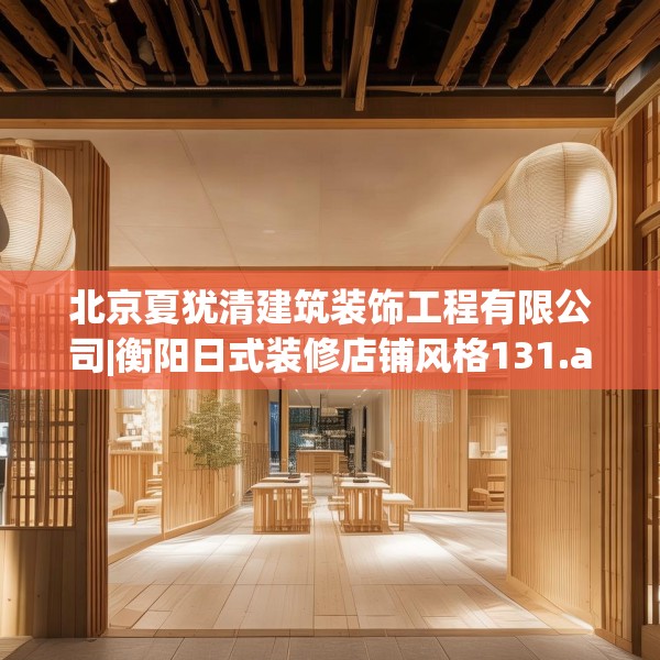 北京夏犹清建筑装饰工程有限公司|衡阳日式装修店铺风格131.a7b8c11fgy.18fds