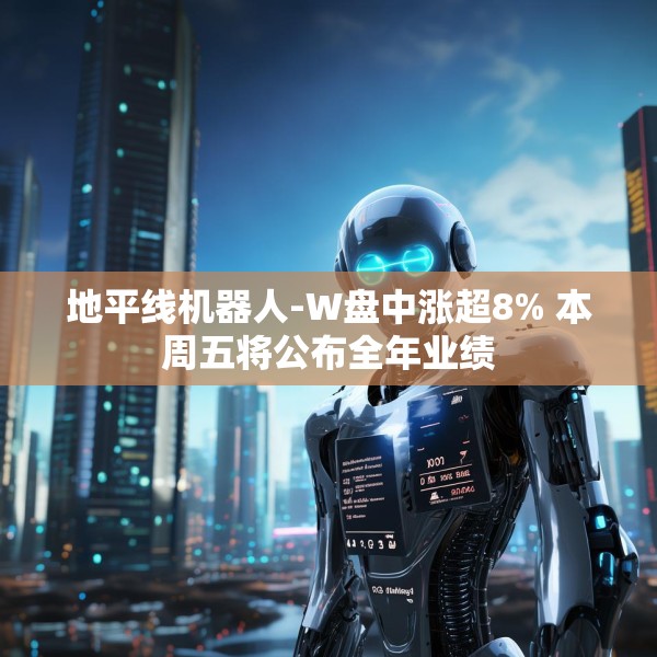 地平线机器人-W盘中涨超8% 本周五将公布全年业绩