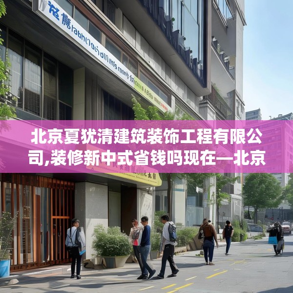 北京夏犹清建筑装饰工程有限公司,装修新中式省钱吗现在—北京夏犹清建筑装饰工程有限公司252.a128b129c132fgy.139nbn