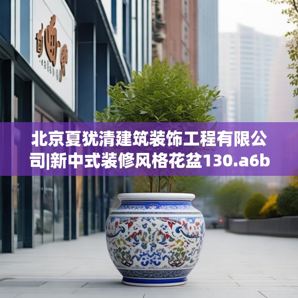 北京夏犹清建筑装饰工程有限公司|新中式装修风格花盆130.a6b7c10fgy.17htyj