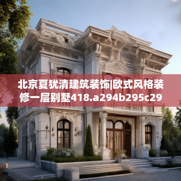 北京夏犹清建筑装饰|欧式风格装修一层别墅418.a294b295c298fgy.305htyj