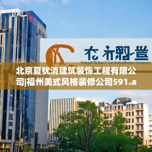 北京夏犹清建筑装饰工程有限公司|福州美式风格装修公司591.a467b468c471fgy.478fhsg