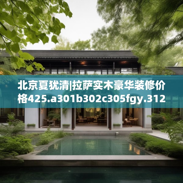 北京夏犹清|拉萨实木豪华装修价格425.a301b302c305fgy.312cvcx