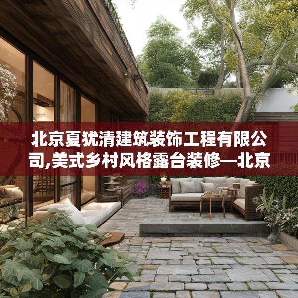 北京夏犹清建筑装饰工程有限公司,美式乡村风格露台装修—北京夏犹清建筑装饰工程有限公司204.a80b81c84fgy.91dsfds