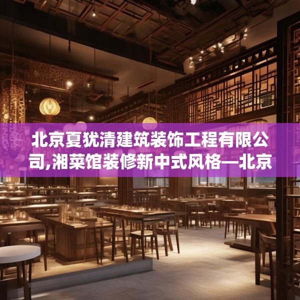 北京夏犹清建筑装饰工程有限公司,湘菜馆装修新中式风格—北京夏犹清建筑装饰工程有限公司417.a293b294c297fgy.304uyk