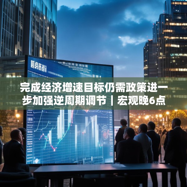 完成经济增速目标仍需政策进一步加强逆周期调节｜宏观晚6点